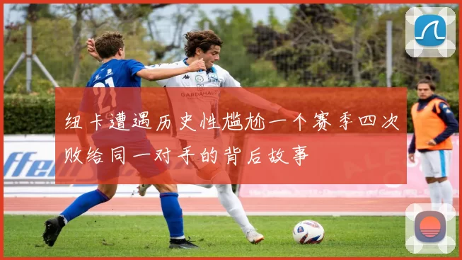 纽卡遭遇历史性尴尬一个赛季四次败给同一对手的背后故事