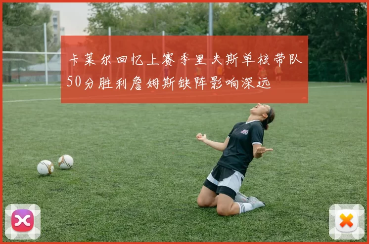 卡莱尔回忆上赛季里夫斯单核带队50分胜利詹姆斯缺阵影响深远