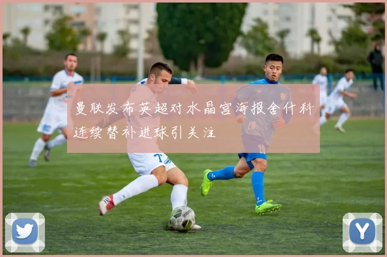 曼联发布英超对水晶宫海报舍什科连续替补进球引关注
