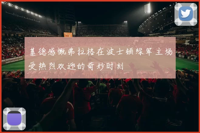 基德感慨弗拉格在波士顿绿军主场受热烈欢迎的奇妙时刻