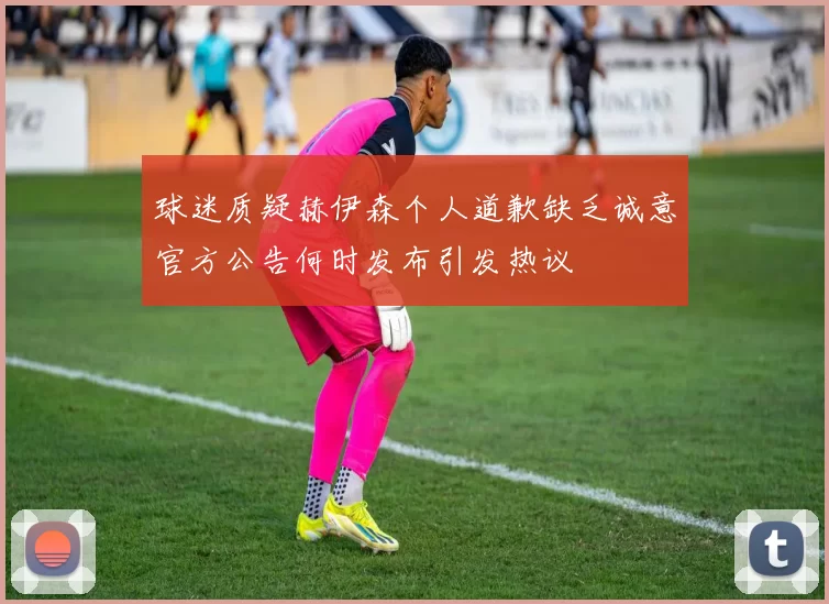球迷质疑赫伊森个人道歉缺乏诚意官方公告何时发布引发热议