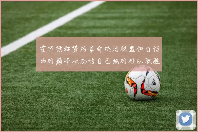 霍华德称赞约基奇统治联盟但自信面对巅峰状态的自己绝对难以取胜