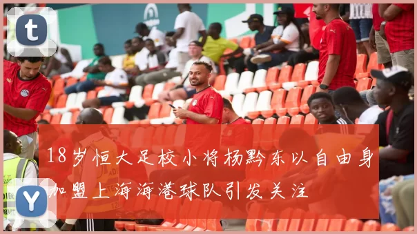 18岁恒大足校小将杨黔东以自由身加盟上海海港球队引发关注