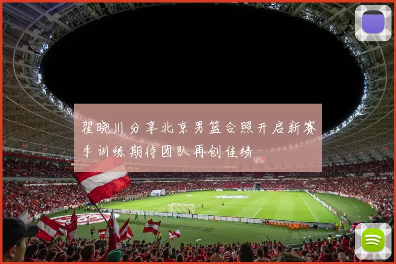 翟晓川分享北京男篮合照开启新赛季训练期待团队再创佳绩