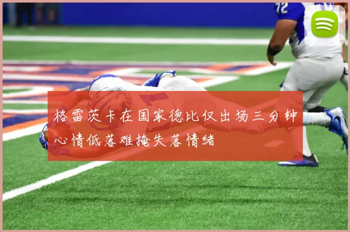 格雷茨卡在国家德比仅出场三分钟心情低落难掩失落情绪