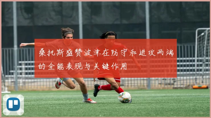 桑托斯盛赞波津在防守和进攻两端的全能表现与关键作用