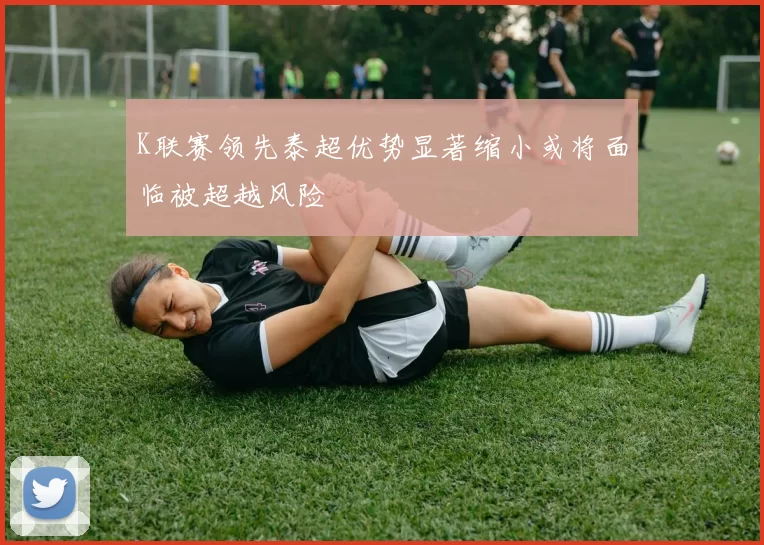 K联赛领先泰超优势显著缩小或将面临被超越风险