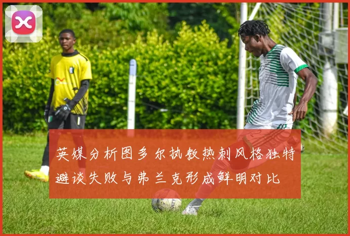 英媒分析图多尔执教热刺风格独特避谈失败与弗兰克形成鲜明对比
