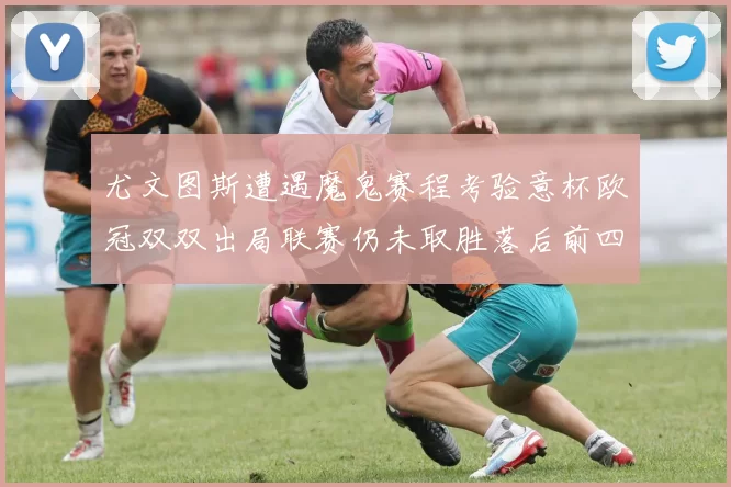 尤文图斯遭遇魔鬼赛程考验意杯欧冠双双出局联赛仍未取胜落后前四四分