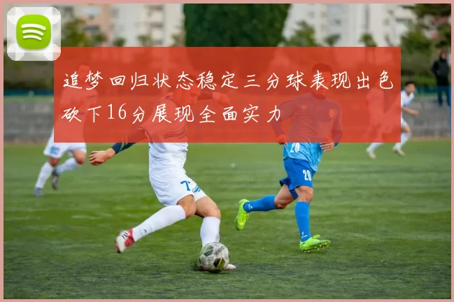 追梦回归状态稳定三分球表现出色砍下16分展现全面实力
