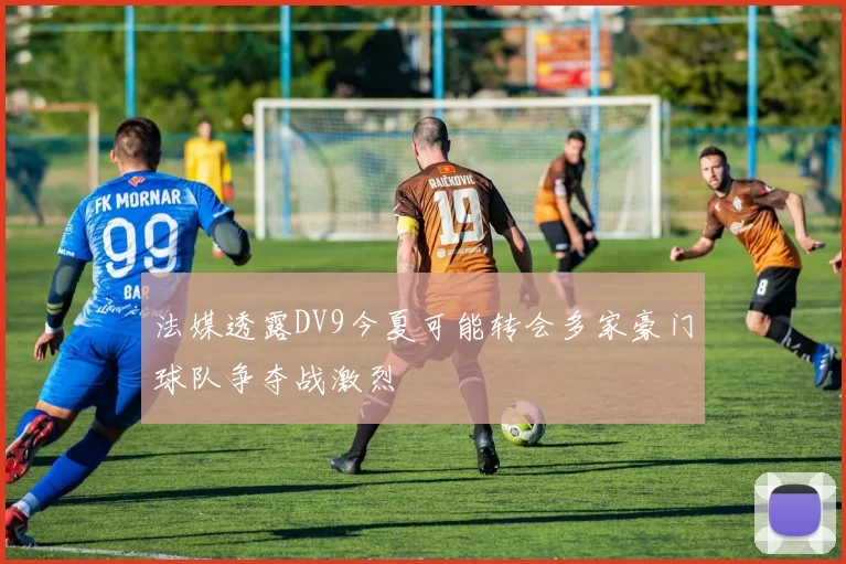 法媒透露DV9今夏可能转会多家豪门球队争夺战激烈