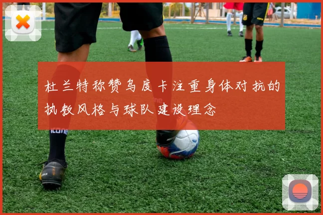 杜兰特称赞乌度卡注重身体对抗的执教风格与球队建设理念