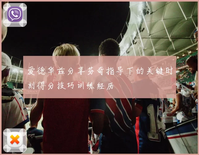 爱德华兹分享芬奇指导下的关键时刻得分技巧训练经历