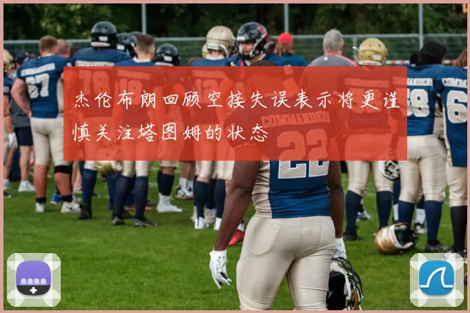 杰伦布朗回顾空接失误表示将更谨慎关注塔图姆的状态